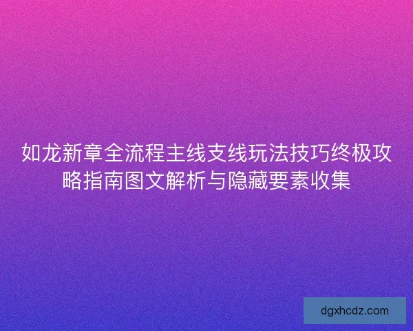 如龙新章全流程主线支线玩法技巧终极攻略指南图文解析与隐藏要素收集 如龙新章全流程主线支线玩法技巧终极攻略指南图文解析与隐藏要素收集