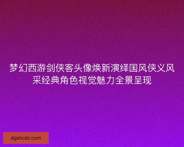 梦幻西游剑侠客头像焕新演绎国风侠义风采经典角色视觉魅力全景呈现