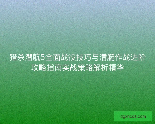 猎杀潜航5全面战役技巧与潜艇作战进阶攻略指南实战策略解析精华