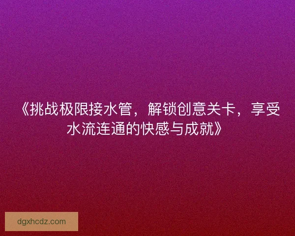 《挑战极限接水管，解锁创意关卡，享受水流连通的快感与成就》