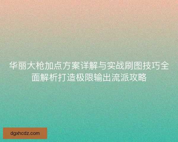 华丽大枪加点方案详解与实战刷图技巧全面解析打造极限输出流派攻略