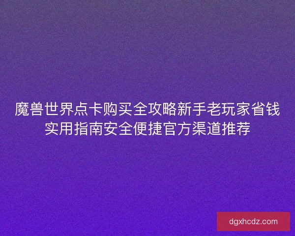 魔兽世界点卡购买全攻略新手老玩家省钱实用指南安全便捷官方渠道推荐 魔兽世界点卡购买全攻略新手老玩家省钱实用指南安全便捷官方渠道推荐