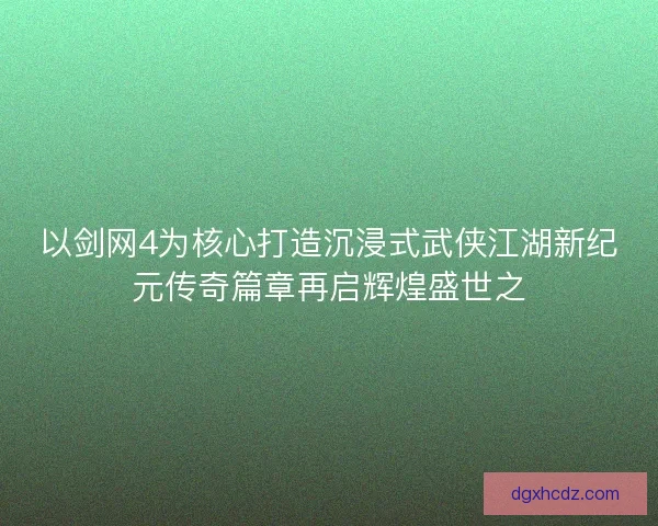 以剑网4为核心打造沉浸式武侠江湖新纪元传奇篇章再启辉煌盛世之 以剑网4为核心打造沉浸式武侠江湖新纪元传奇篇章再启辉煌盛世之