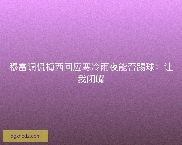 穆雷调侃梅西回应寒冷雨夜能否踢球:让我闭嘴 穆雷调侃梅西回应寒冷雨夜能否踢球:让我闭嘴