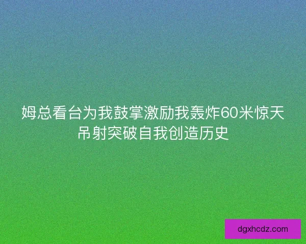 姆总看台为我鼓掌激励我轰炸60米惊天吊射突破自我创造历史
