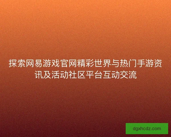 探索网易游戏官网精彩世界与热门手游资讯及活动社区平台互动交流