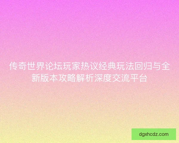 传奇世界论坛玩家热议经典玩法回归与全新版本攻略解析深度交流平台