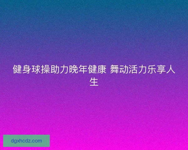 健身球操助力晚年健康 舞动活力乐享人生