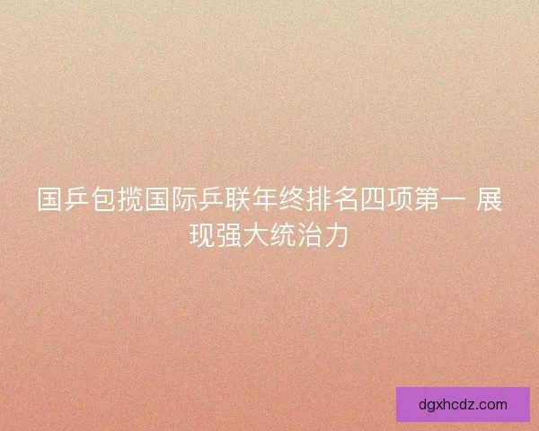国乒包揽国际乒联年终排名四项第一 展现强大统治力
