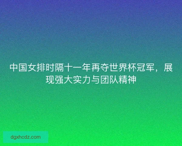 中国女排时隔十一年再夺世界杯冠军，展现强大实力与团队精神