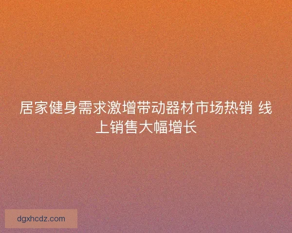 居家健身需求激增带动器材市场热销 线上销售大幅增长