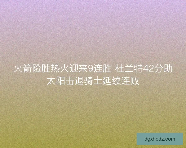 火箭险胜热火迎来9连胜 杜兰特42分助太阳击退骑士延续连败